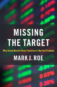 A book cover with a background of stock ticker, with text in a transparent black box on top of it reading, "Missing the Target: Why Stock Market Short-Termism Is Not the Problem, by Mark J. Roe."