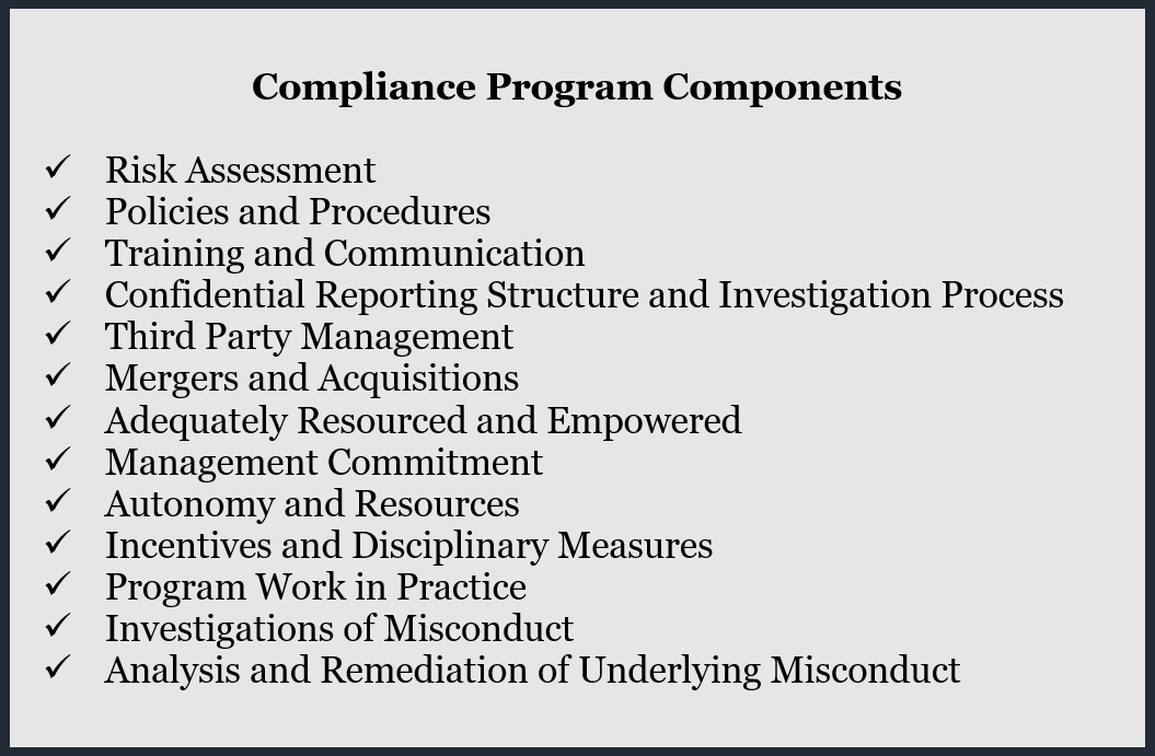 Compliance Program Components: Risk Assessment, Policies and Procedures, Training and Communication, Confidential Reporting Structure and Investigation Process, Third Party Management, Mergers and Acquisitions, Adequately Resourced and Empowered, Management Commitment, Autonomy and Resources, Incentives and Disciplinary Measures, Program Work in Practice, Investigations of Misconduct, Analysis and Remediation of Underlying Misconduct