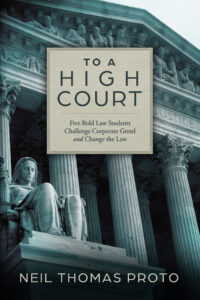 Book cover with a background photo of the facade of the Supreme Court. Text in a beige box in the center and along the bottom of the image reads "To a High Court: Five bold Law Students Challenge Corporate Greed and Change the Law. Neil Thomas Proto."